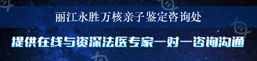 丽江永胜万核亲子鉴定咨询处